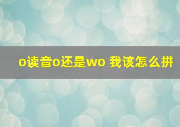 o读音o还是wo 我该怎么拼